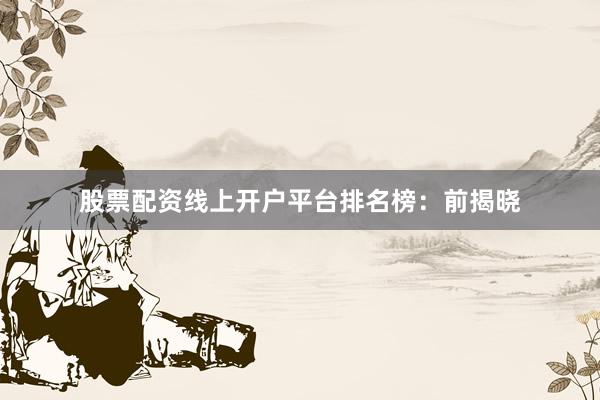 股票配资线上开户平台排名榜：前揭晓