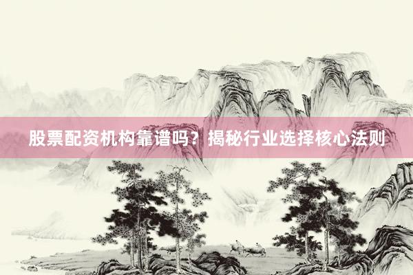 股票配资机构靠谱吗？揭秘行业选择核心法则