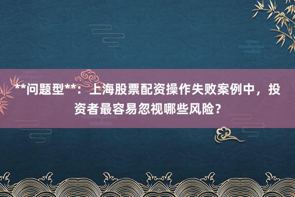 **问题型**：上海股票配资操作失败案例中，投资者最容易忽视哪些风险？