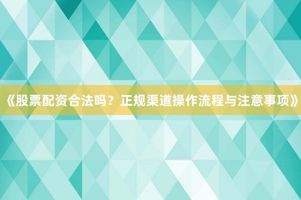 《股票配资合法吗？正规渠道操作流程与注意事项》