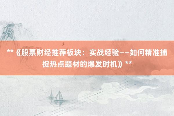 **《股票财经推荐板块：实战经验——如何精准捕捉热点题材的爆发时机》**