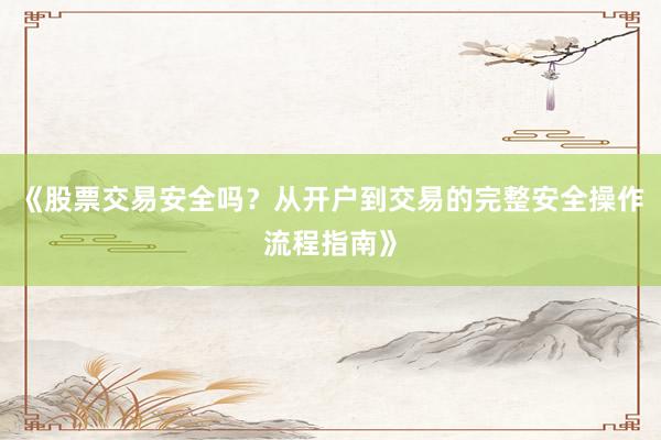《股票交易安全吗？从开户到交易的完整安全操作流程指南》