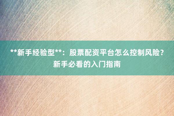 **新手经验型**：股票配资平台怎么控制风险？新手必看的入门指南