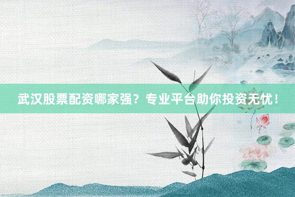 武汉股票配资哪家强？专业平台助你投资无忧！