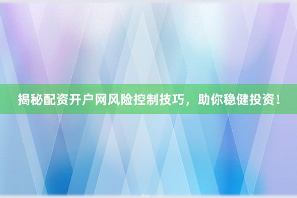 揭秘配资开户网风险控制技巧，助你稳健投资！