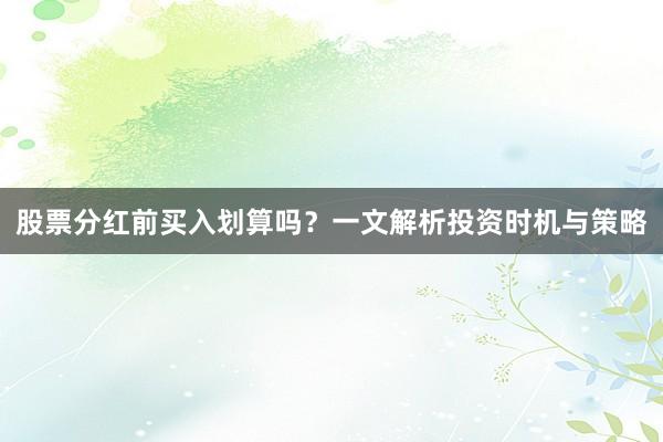 股票分红前买入划算吗？一文解析投资时机与策略