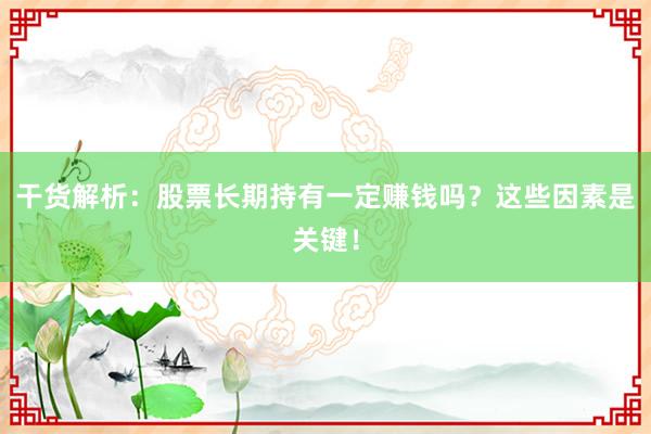 干货解析：股票长期持有一定赚钱吗？这些因素是关键！