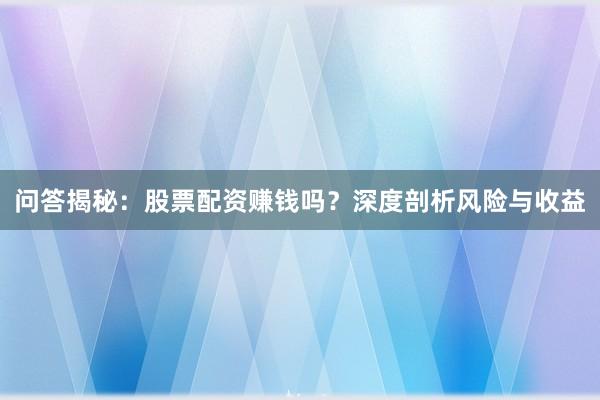 问答揭秘：股票配资赚钱吗？深度剖析风险与收益