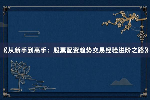 《从新手到高手：股票配资趋势交易经验进阶之路》