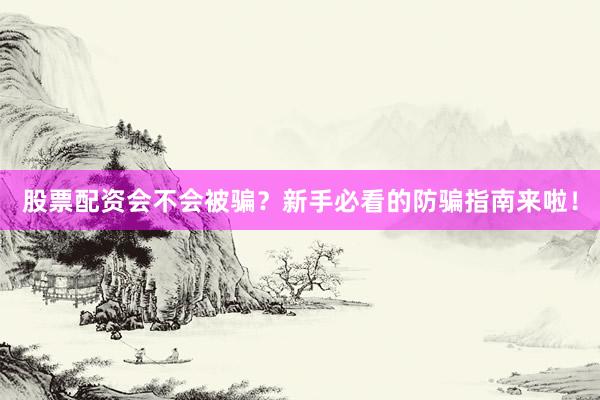 股票配资会不会被骗？新手必看的防骗指南来啦！