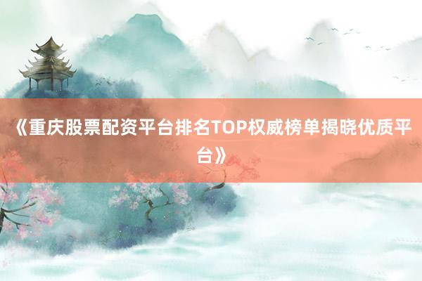 《重庆股票配资平台排名TOP权威榜单揭晓优质平台》