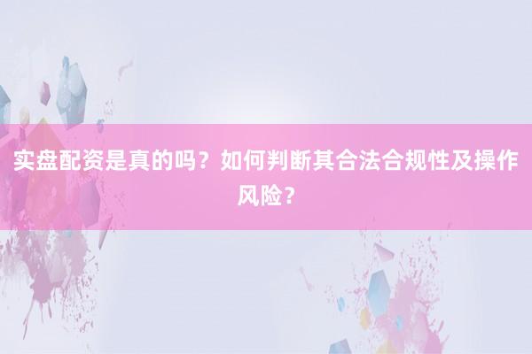 实盘配资是真的吗？如何判断其合法合规性及操作风险？