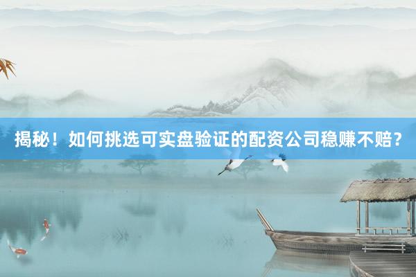 揭秘！如何挑选可实盘验证的配资公司稳赚不赔？