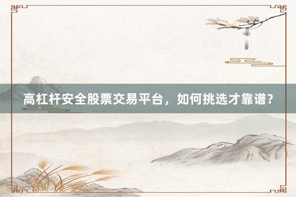高杠杆安全股票交易平台，如何挑选才靠谱？