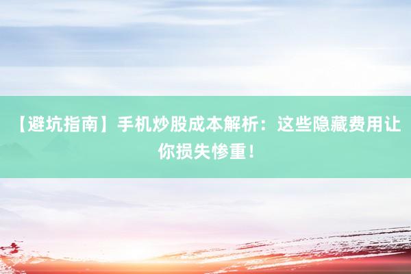 【避坑指南】手机炒股成本解析：这些隐藏费用让你损失惨重！