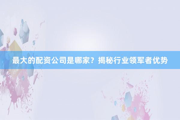 最大的配资公司是哪家？揭秘行业领军者优势