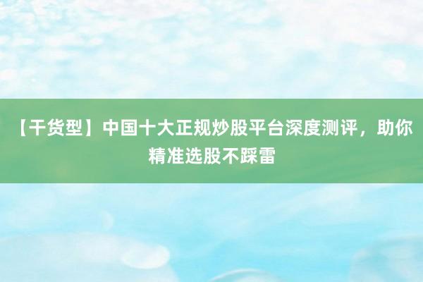 【干货型】中国十大正规炒股平台深度测评，助你精准选股不踩雷