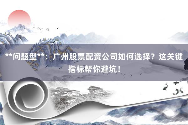 **问题型**：广州股票配资公司如何选择？这关键指标帮你避坑！