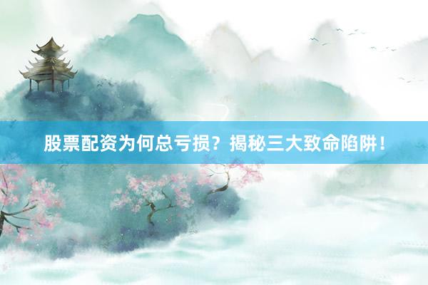 股票配资为何总亏损？揭秘三大致命陷阱！