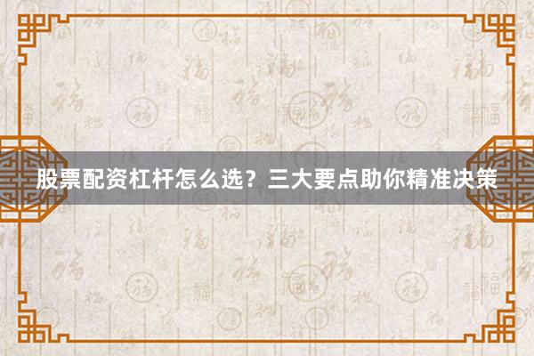 股票配资杠杆怎么选？三大要点助你精准决策