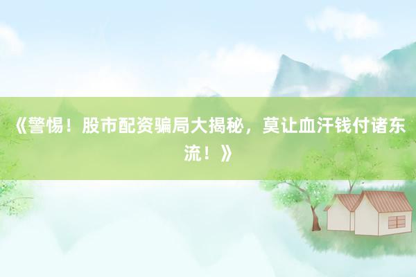 《警惕！股市配资骗局大揭秘，莫让血汗钱付诸东流！》