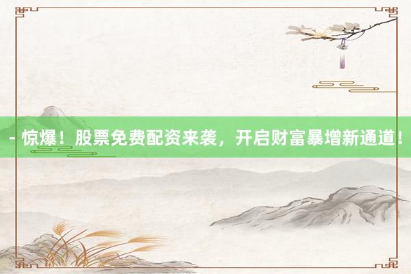 - 惊爆！股票免费配资来袭，开启财富暴增新通道！