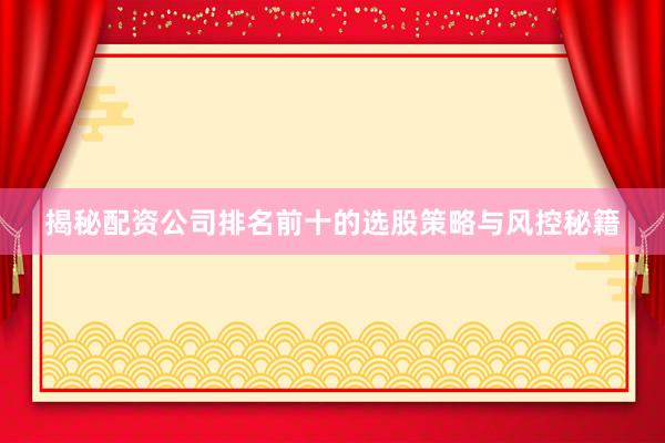 揭秘配资公司排名前十的选股策略与风控秘籍