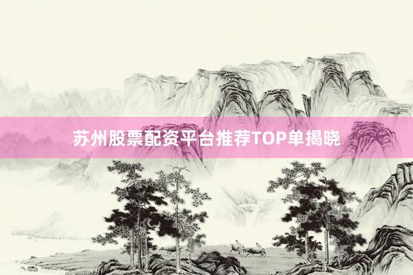 苏州股票配资平台推荐TOP单揭晓