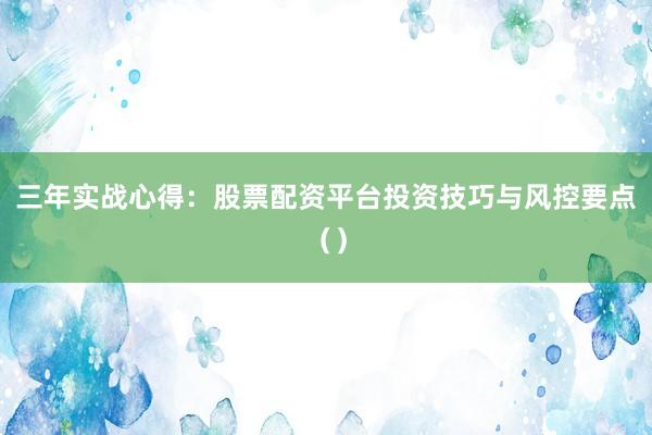 三年实战心得：股票配资平台投资技巧与风控要点（）
