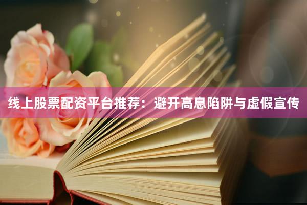 线上股票配资平台推荐：避开高息陷阱与虚假宣传