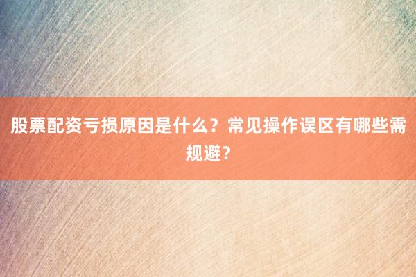 股票配资亏损原因是什么？常见操作误区有哪些需规避？