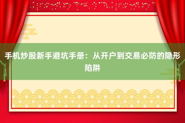 手机炒股新手避坑手册：从开户到交易必防的隐形陷阱