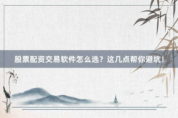 股票配资交易软件怎么选？这几点帮你避坑！