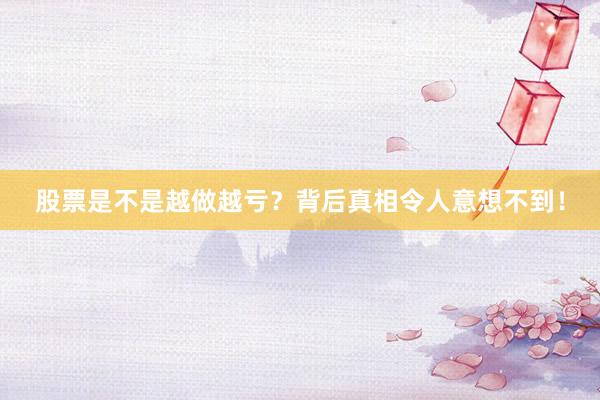 股票是不是越做越亏？背后真相令人意想不到！