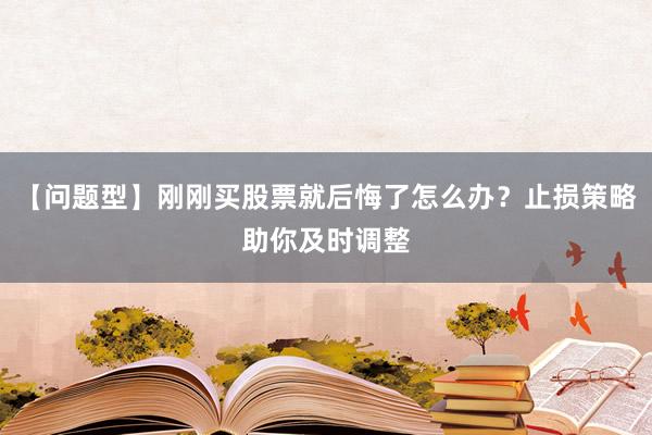 【问题型】刚刚买股票就后悔了怎么办？止损策略助你及时调整
