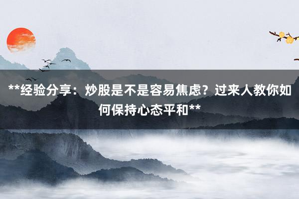 **经验分享：炒股是不是容易焦虑？过来人教你如何保持心态平和**