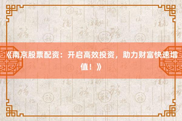 《南京股票配资：开启高效投资，助力财富快速增值！》