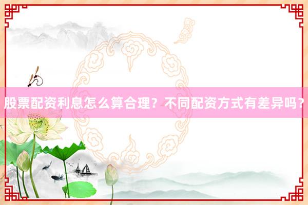股票配资利息怎么算合理？不同配资方式有差异吗？