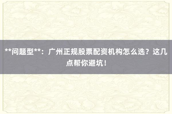 **问题型**：广州正规股票配资机构怎么选？这几点帮你避坑！