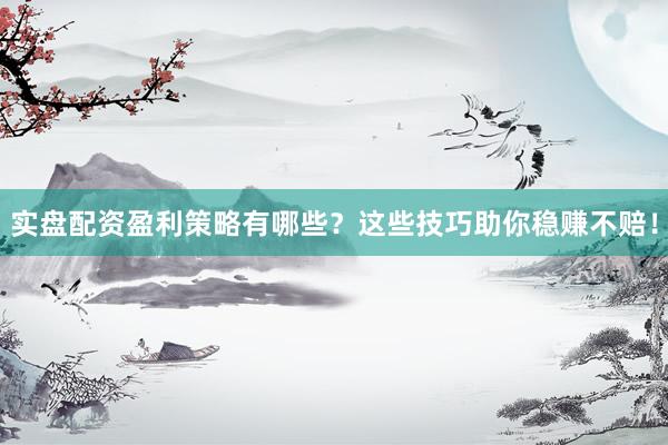 实盘配资盈利策略有哪些？这些技巧助你稳赚不赔！