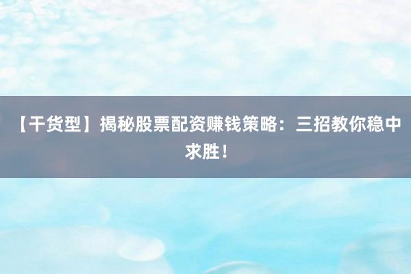 【干货型】揭秘股票配资赚钱策略：三招教你稳中求胜！