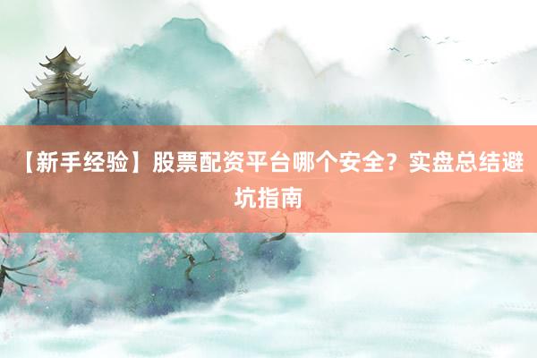 【新手经验】股票配资平台哪个安全？实盘总结避坑指南