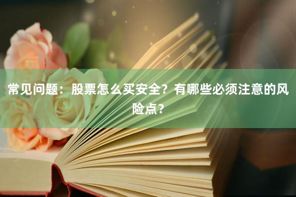 常见问题:股票怎么买安全?有哪些必须注意的风险点?