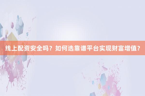 线上配资安全吗？如何选靠谱平台实现财富增值？