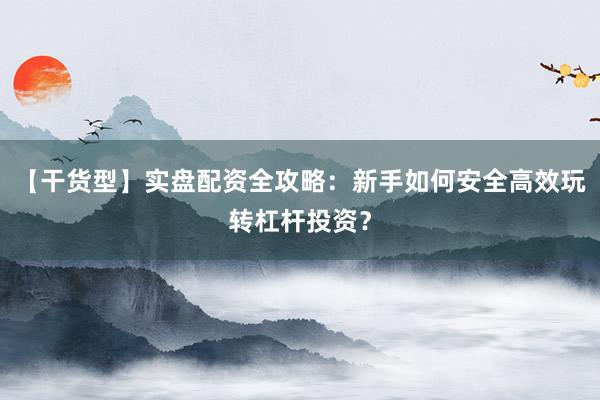 【干货型】实盘配资全攻略:新手如何安全高效玩转杠杆投资?