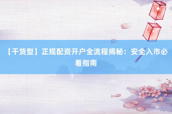 【干货型】正规配资开户全流程揭秘：安全入市必看指南