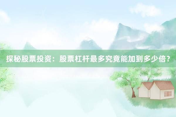 探秘股票投资:股票杠杆最多究竟能加到多少倍?