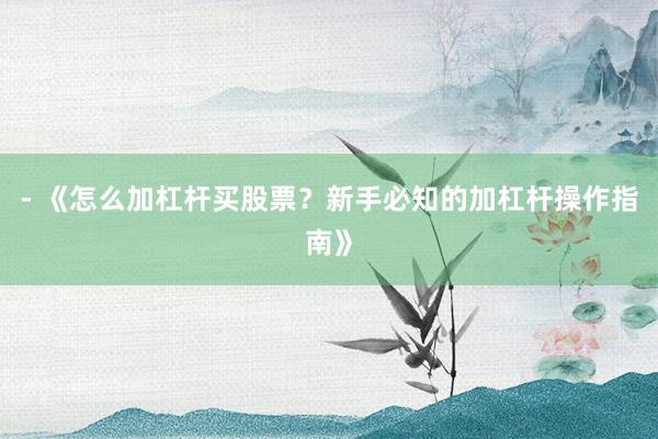 - 《怎么加杠杆买股票？新手必知的加杠杆操作指南》