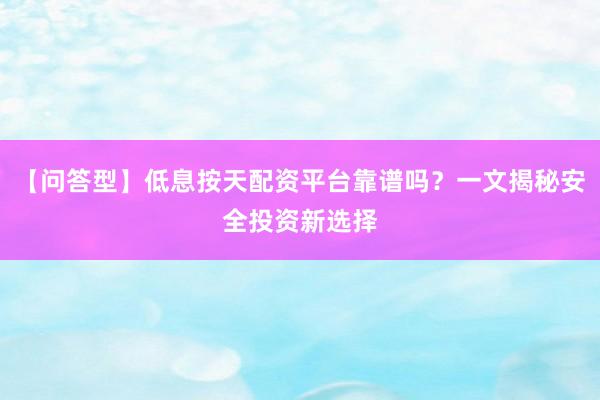 【问答型】低息按天配资平台靠谱吗？一文揭秘安全投资新选择