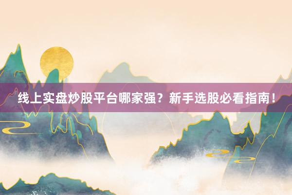 线上实盘炒股平台哪家强？新手选股必看指南！